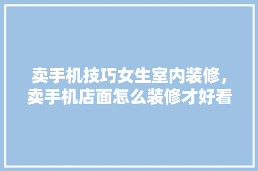 卖手机技巧女生室内装修，卖手机店面怎么装修才好看。 卖手机技巧女生室内装修，卖手机店面怎么装修才好看。 MI家装修攻略
