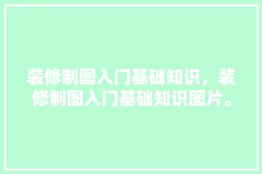 装修制图入门基础知识，装修制图入门基础知识图片。 装修制图入门基础知识，装修制图入门基础知识图片。 MI家设计百科