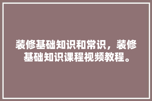 装修基础知识和常识，装修基础知识课程视频教程。