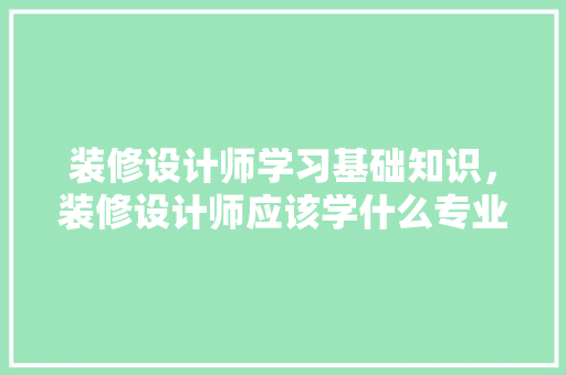 装修设计师学习基础知识，装修设计师应该学什么专业。 装修设计师学习基础知识，装修设计师应该学什么专业。 MI家装修经验