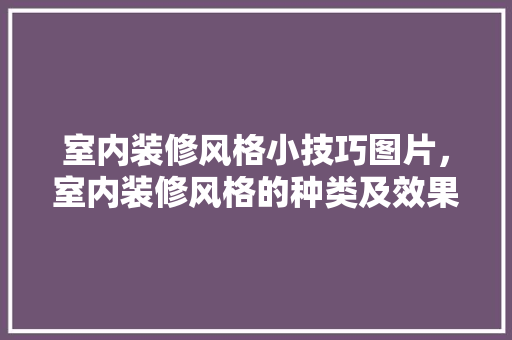 室内装修风格小技巧图片,室内装修风格的种类及效果图2020款实景效果图大全。 MI家装修攻略 室内装修风格小技巧图片,室内装修风格的种类及效果图2020款实景效果图大全。 室内装修风格小技巧图片,室内装修风格的种类及效果图2020款实景效果图大全。 MI家装修攻略