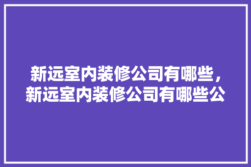 新远室内装修公司有哪些，新远室内装修公司有哪些公司。 新远室内装修公司有哪些，新远室内装修公司有哪些公司。 MI家公司推荐