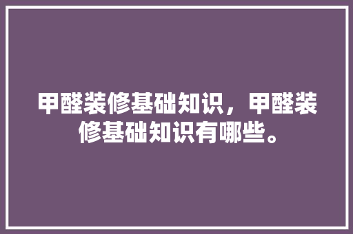 甲醛装修基础知识，甲醛装修基础知识有哪些。 甲醛装修基础知识，甲醛装修基础知识有哪些。 MI家设计百科