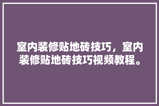 室内装修贴地砖技巧,室内装修贴地砖技巧视频教程。 MI家装修攻略 室内装修贴地砖技巧,室内装修贴地砖技巧视频教程。 室内装修贴地砖技巧,室内装修贴地砖技巧视频教程。 MI家装修攻略
