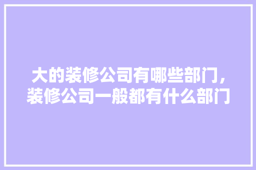 大的装修公司有哪些部门，装修公司一般都有什么部门。 大的装修公司有哪些部门，装修公司一般都有什么部门。 MI家公司推荐
