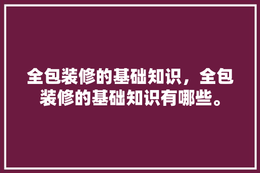 全包装修的基础知识，全包装修的基础知识有哪些。 全包装修的基础知识，全包装修的基础知识有哪些。 MI家装修经验