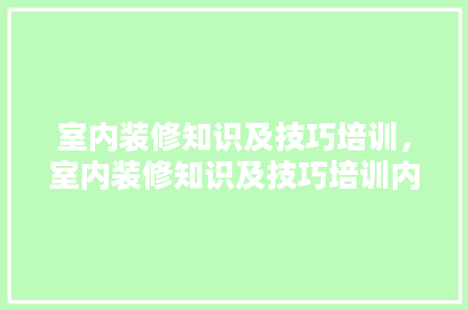 室内装修知识及技巧培训，室内装修知识及技巧培训内容。(室内装修培训视频教程全集)
