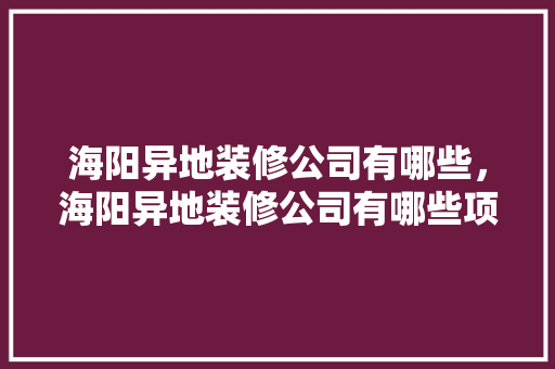 海阳异地装修公司有哪些，海阳异地装修公司有哪些项目。 海阳异地装修公司有哪些，海阳异地装修公司有哪些项目。 MI家公司推荐