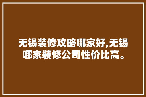 无锡装修攻略哪家好,无锡哪家装修公司性价比高。(无锡哪家装修公司比较好)