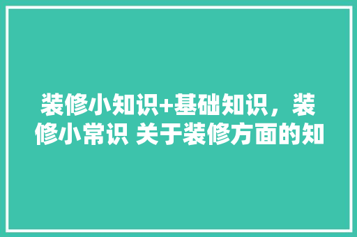 装修小知识+基础知识，装修小常识 关于装修方面的知识。 装修小知识+基础知识，装修小常识 关于装修方面的知识。 MI家设计百科