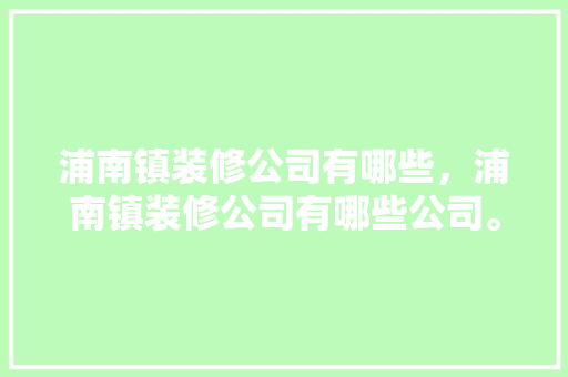 浦南镇装修公司有哪些，浦南镇装修公司有哪些公司。 浦南镇装修公司有哪些，浦南镇装修公司有哪些公司。 MI家公司推荐