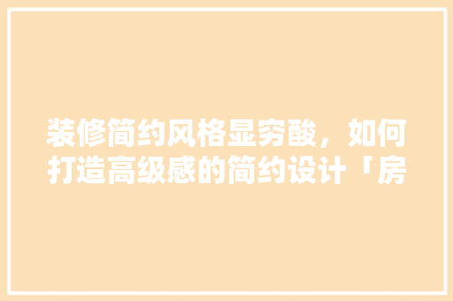 装修简约风格显穷酸，如何打造高级感的简约设计「房屋装修简约风格技巧有哪些」 装修简约风格显穷酸，如何打造高级感的简约设计「房屋装修简约风格技巧有哪些」 MI家设计指南