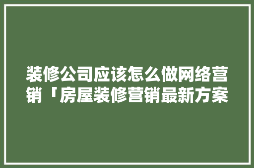 装修公司应该怎么做网络营销「房屋装修营销最新方案」 装修公司应该怎么做网络营销「房屋装修营销最新方案」 MI家装修攻略