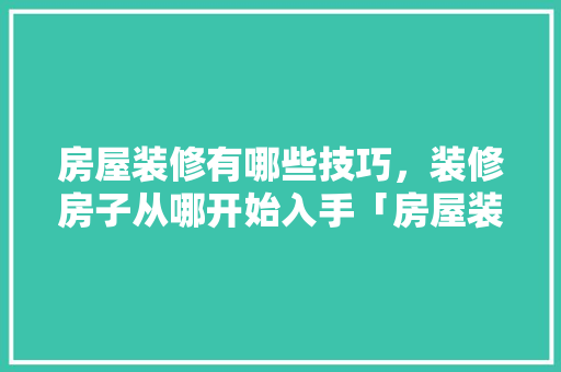 房屋装修有哪些技巧，装修房子从哪开始入手「房屋装修小技巧分享文案」