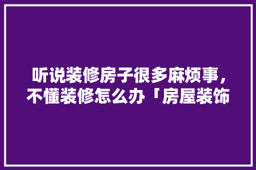 听说装修房子很多麻烦事，不懂装修怎么办「房屋装饰装修技巧有哪些」 听说装修房子很多麻烦事，不懂装修怎么办「房屋装饰装修技巧有哪些」 MI家装修经验