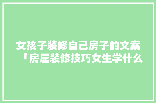 女孩子装修自己房子的文案「房屋装修技巧女生学什么好」 女孩子装修自己房子的文案「房屋装修技巧女生学什么好」 MI家公司推荐