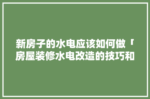 新房子的水电应该如何做「房屋装修水电改造的技巧和方法」 新房子的水电应该如何做「房屋装修水电改造的技巧和方法」 MI家装修攻略