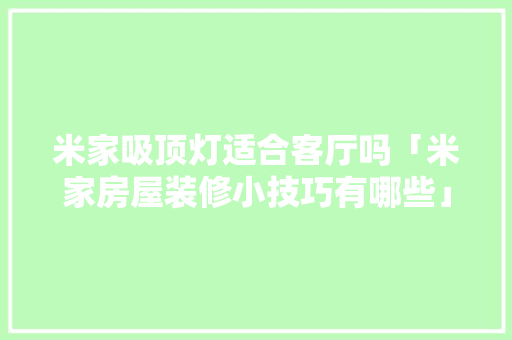 米家吸顶灯适合客厅吗「米家房屋装修小技巧有哪些」 米家吸顶灯适合客厅吗「米家房屋装修小技巧有哪些」 MI家公司推荐
