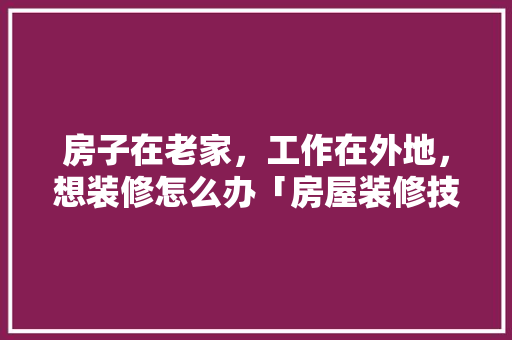 房子在老家，工作在外地，想装修怎么办「房屋装修技巧和方案有哪些」 房子在老家，工作在外地，想装修怎么办「房屋装修技巧和方案有哪些」 MI家设计指南
