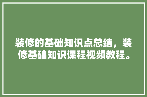 装修的基础知识点总结，装修基础知识课程视频教程。 装修的基础知识点总结，装修基础知识课程视频教程。 MI家装修经验
