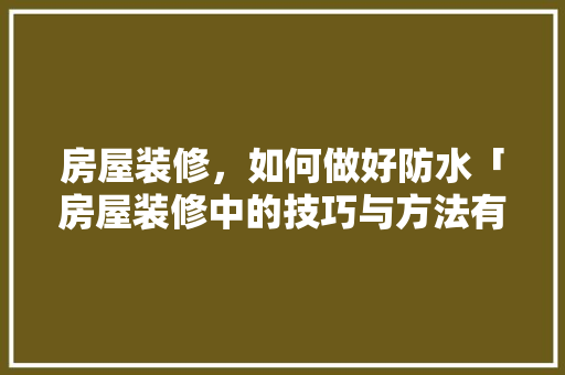 房屋装修，如何做好防水「房屋装修中的技巧与方法有哪些」 房屋装修，如何做好防水「房屋装修中的技巧与方法有哪些」 MI家公司推荐