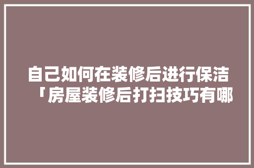 自己如何在装修后进行保洁「房屋装修后打扫技巧有哪些」 自己如何在装修后进行保洁「房屋装修后打扫技巧有哪些」 MI家设计百科
