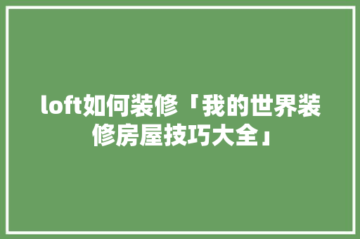 loft如何装修「我的世界装修房屋技巧大全」 loft如何装修「我的世界装修房屋技巧大全」 MI家公司推荐