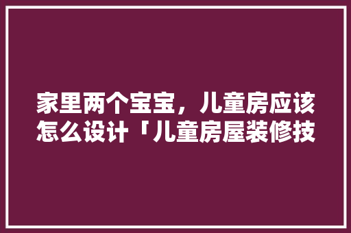 家里两个宝宝，儿童房应该怎么设计「儿童房屋装修技巧有哪些」 家里两个宝宝，儿童房应该怎么设计「儿童房屋装修技巧有哪些」 MI家装修经验