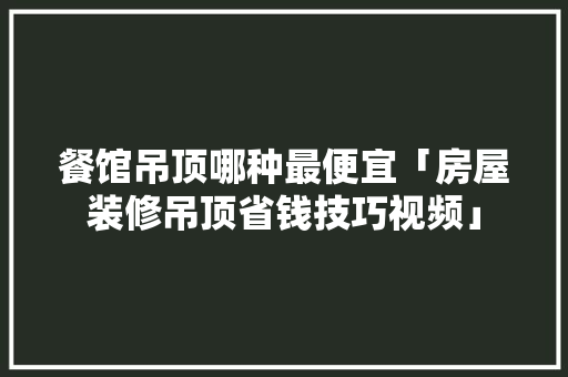 餐馆吊顶哪种最便宜「房屋装修吊顶省钱技巧视频」 餐馆吊顶哪种最便宜「房屋装修吊顶省钱技巧视频」 MI家设计百科