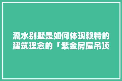 流水别墅是如何体现赖特的建筑理念的「紫金房屋吊顶装修技巧图片」