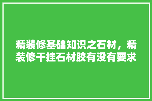 精装修基础知识之石材，精装修干挂石材胶有没有要求送检。 精装修基础知识之石材，精装修干挂石材胶有没有要求送检。 MI家装修经验