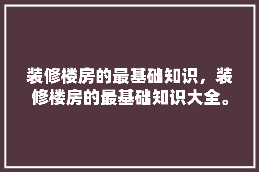 装修楼房的最基础知识，装修楼房的最基础知识大全。(装修楼房的步骤流程)