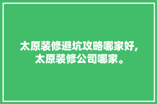 太原装修避坑攻略哪家好,太原装修公司哪家。 太原装修避坑攻略哪家好,太原装修公司哪家。 MI家装修攻略