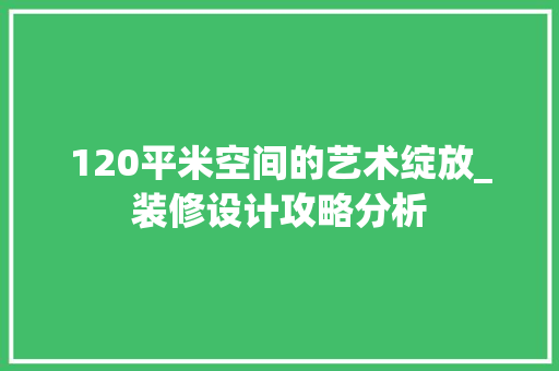 120平米空间的艺术绽放_装修设计攻略分析 120平米空间的艺术绽放_装修设计攻略分析 MI家设计百科