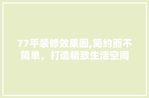 77平装修效果图,简约而不简单,打造精致生活空间 MI家设计指南 77平装修效果图,简约而不简单,打造精致生活空间 77平装修效果图,简约而不简单,打造精致生活空间 MI家设计指南