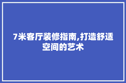 7米客厅装修指南,打造舒适空间的艺术 7米客厅装修指南,打造舒适空间的艺术 MI家设计百科