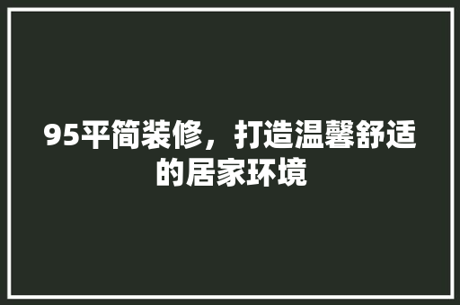 95平简装修，打造温馨舒适的居家环境 95平简装修，打造温馨舒适的居家环境 MI家设计指南