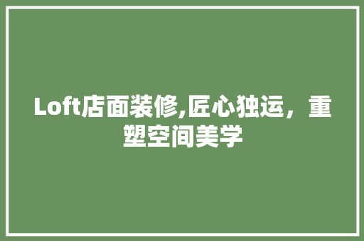 Loft店面装修,匠心独运，重塑空间美学 Loft店面装修,匠心独运，重塑空间美学 MI家设计指南