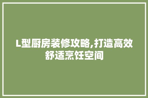 L型厨房装修攻略,打造高效舒适烹饪空间 L型厨房装修攻略,打造高效舒适烹饪空间 MI家装修攻略