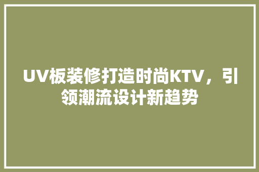 UV板装修打造时尚KTV，引领潮流设计新趋势 UV板装修打造时尚KTV，引领潮流设计新趋势 MI家公司推荐