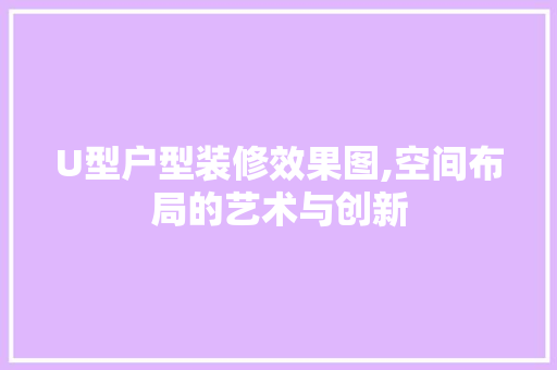 U型户型装修效果图,空间布局的艺术与创新 U型户型装修效果图,空间布局的艺术与创新 MI家装修攻略