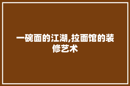 一碗面的江湖,拉面馆的装修艺术 一碗面的江湖,拉面馆的装修艺术 MI家设计百科