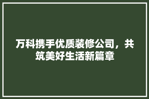 万科携手优质装修公司，共筑美好生活新篇章 万科携手优质装修公司，共筑美好生活新篇章 MI家装修攻略