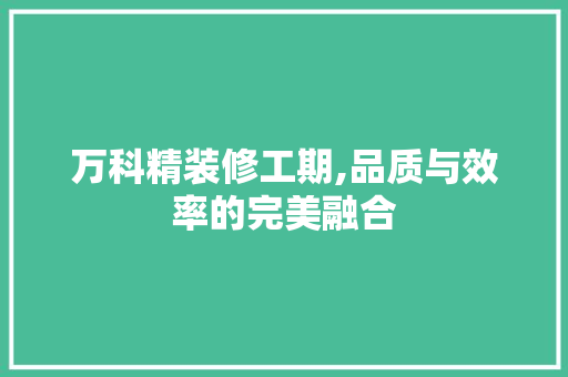 万科精装修工期,品质与效率的完美融合 万科精装修工期,品质与效率的完美融合 MI家设计百科