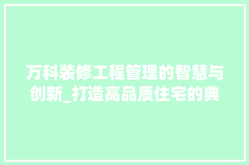 万科装修工程管理的智慧与创新_打造高品质住宅的典范 万科装修工程管理的智慧与创新_打造高品质住宅的典范 MI家设计百科