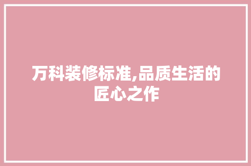 万科装修标准,品质生活的匠心之作 万科装修标准,品质生活的匠心之作 MI家装修经验