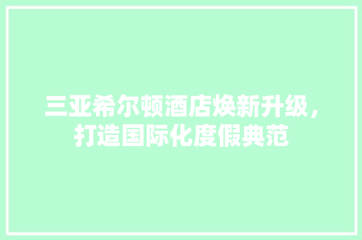 三亚希尔顿酒店焕新升级，打造国际化度假典范 三亚希尔顿酒店焕新升级，打造国际化度假典范 MI家装修攻略