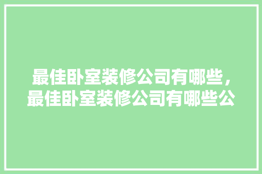 最佳卧室装修公司有哪些，最佳卧室装修公司有哪些公司。 最佳卧室装修公司有哪些，最佳卧室装修公司有哪些公司。 MI家公司推荐