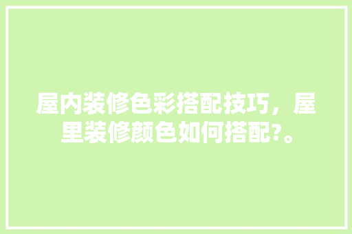 屋内装修色彩搭配技巧，屋里装修颜色如何搭配?。 屋内装修色彩搭配技巧，屋里装修颜色如何搭配?。 MI家设计指南