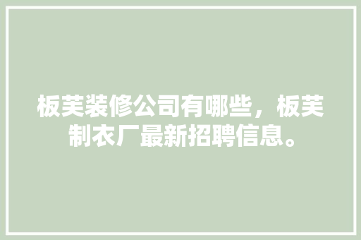 板芙装修公司有哪些，板芙制衣厂最新招聘信息。 板芙装修公司有哪些，板芙制衣厂最新招聘信息。 MI家公司推荐